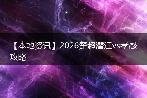 【本地资讯】2026楚超潜江vs孝感攻略