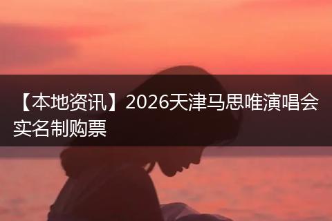 【本地资讯】2026天津马思唯演唱会实名制购票