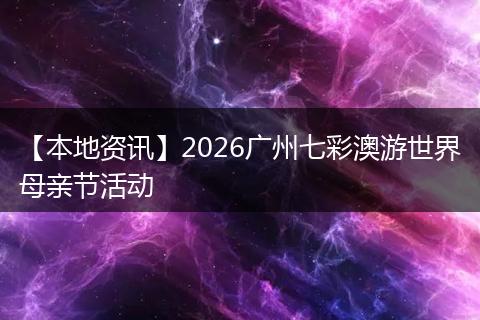 【本地资讯】2026广州七彩澳游世界母亲节活动