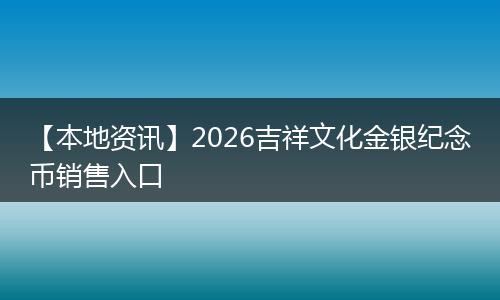 【本地资讯】2026吉祥文化金银纪念币销售入口