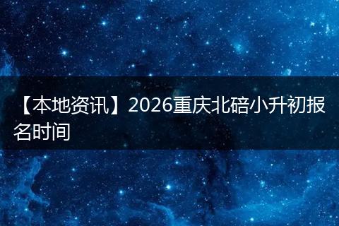 【本地资讯】2026重庆北碚小升初报名时间