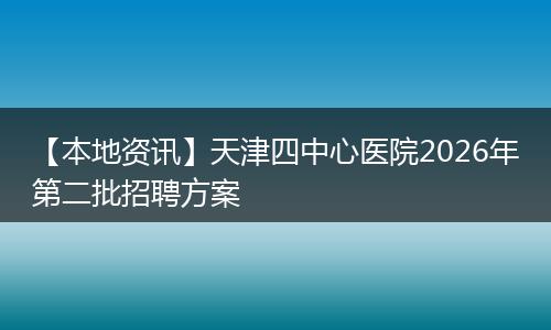 【本地资讯】天津四中心医院2026年第二批招聘方案