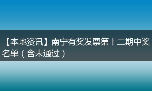 【本地资讯】南宁有奖发票第十二期中奖名单（含未通过）