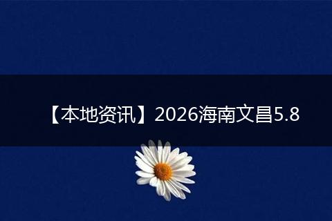 【本地资讯】2026海南文昌5.8