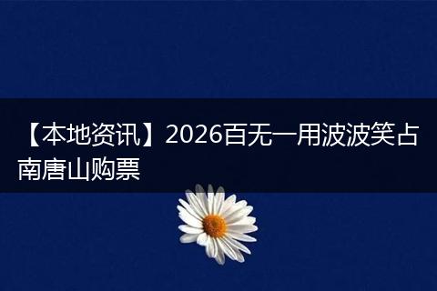 【本地资讯】2026百无一用波波笑占南唐山购票