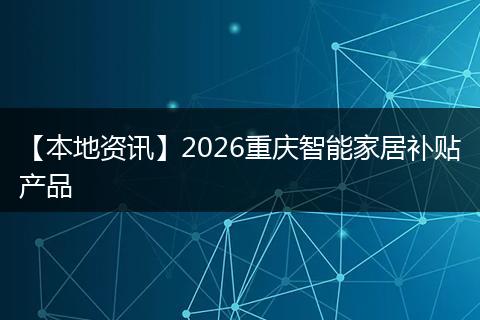 【本地资讯】2026重庆智能家居补贴产品