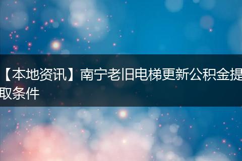 【本地资讯】南宁老旧电梯更新公积金提取条件