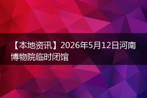 【本地资讯】2026年5月12日河南博物院临时闭馆