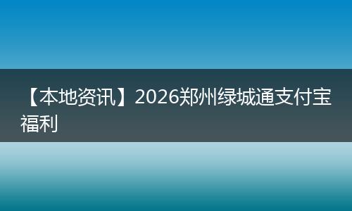 【本地资讯】2026郑州绿城通支付宝福利