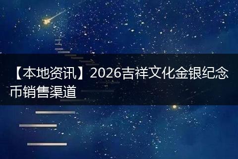【本地资讯】2026吉祥文化金银纪念币销售渠道