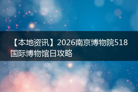 【本地资讯】2026南京博物院518国际博物馆日攻略