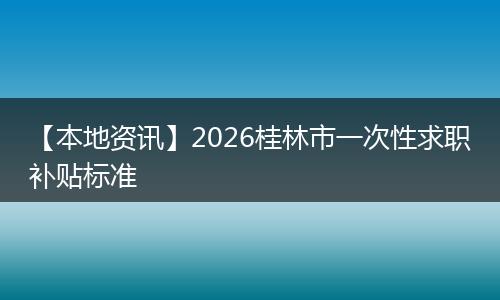 【本地资讯】2026桂林市一次性求职补贴标准