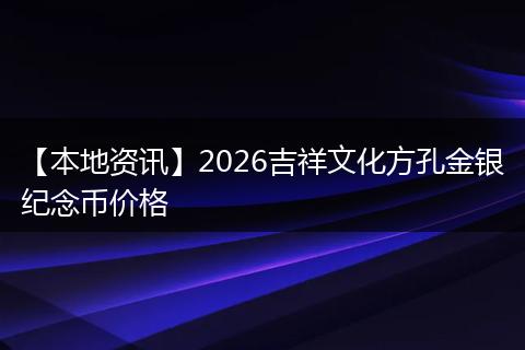 【本地资讯】2026吉祥文化方孔金银纪念币价格