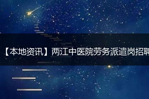 【本地资讯】两江中医院劳务派遣岗招聘