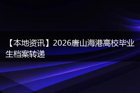 【本地资讯】2026唐山海港高校毕业生档案转递