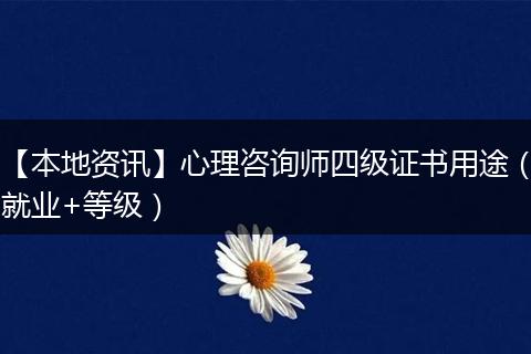 【本地资讯】心理咨询师四级证书用途（就业+等级）