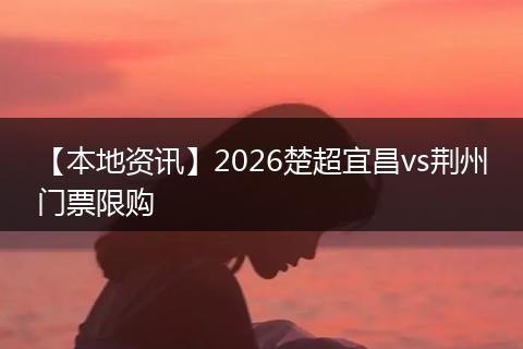 【本地资讯】2026楚超宜昌vs荆州门票限购