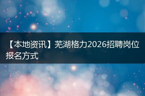 【本地资讯】芜湖格力2026招聘岗位报名方式