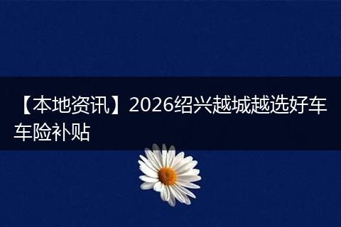 【本地资讯】2026绍兴越城越选好车车险补贴