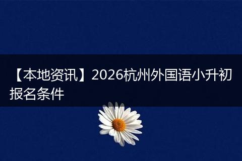 【本地资讯】2026杭州外国语小升初报名条件