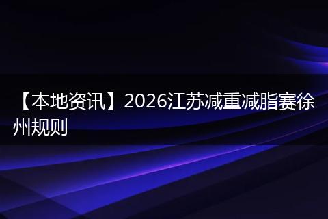 【本地资讯】2026江苏减重减脂赛徐州规则