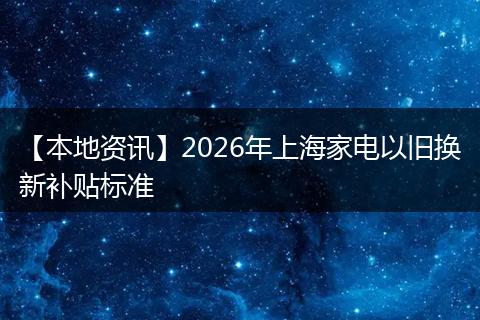 【本地资讯】2026年上海家电以旧换新补贴标准