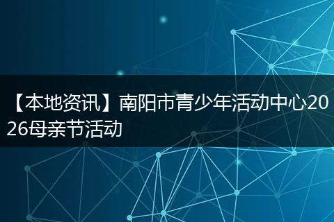 【本地资讯】南阳市青少年活动中心2026母亲节活动