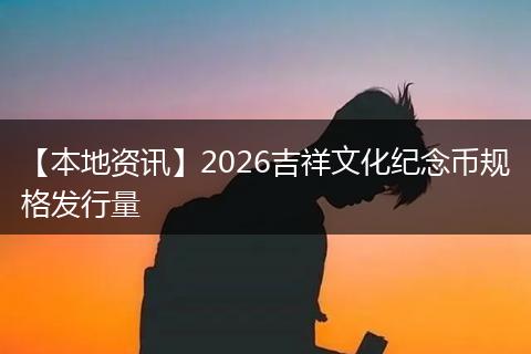 【本地资讯】2026吉祥文化纪念币规格发行量