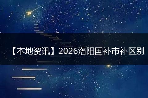 【本地资讯】2026洛阳国补市补区别