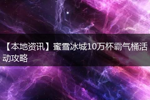 【本地资讯】蜜雪冰城10万杯霸气桶活动攻略