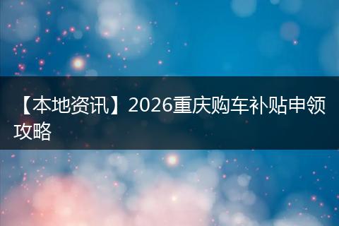 【本地资讯】2026重庆购车补贴申领攻略