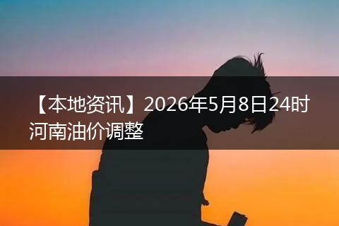 【本地资讯】2026年5月8日24时河南油价调整