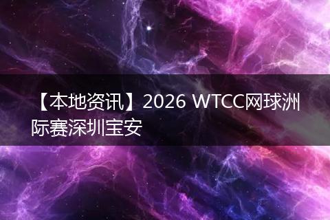 【本地资讯】2026 WTCC网球洲际赛深圳宝安