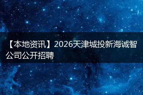 【本地资讯】2026天津城投新海诚智公司公开招聘