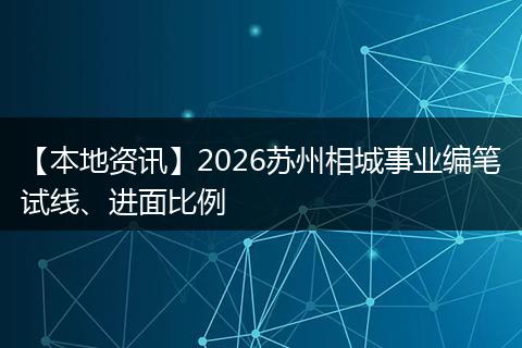 【本地资讯】2026苏州相城事业编笔试线、进面比例