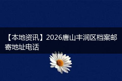 【本地资讯】2026唐山丰润区档案邮寄地址电话