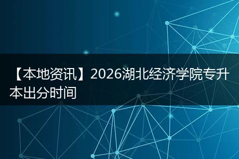 【本地资讯】2026湖北经济学院专升本出分时间