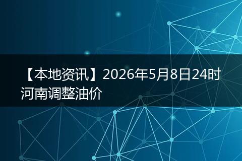 【本地资讯】2026年5月8日24时河南调整油价