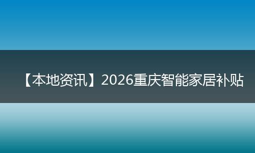 【本地资讯】2026重庆智能家居补贴