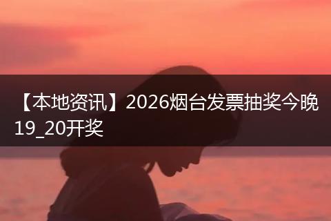 【本地资讯】2026烟台发票抽奖今晚19_20开奖