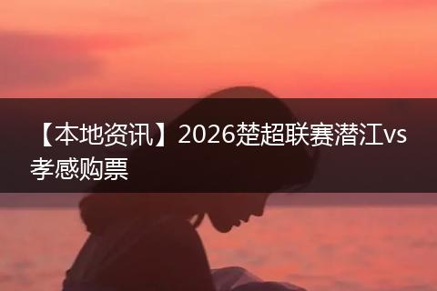 【本地资讯】2026楚超联赛潜江vs孝感购票