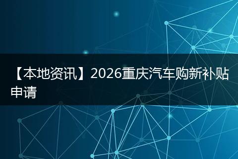 【本地资讯】2026重庆汽车购新补贴申请