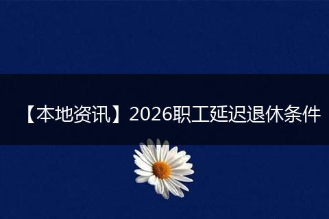 【本地资讯】2026职工延迟退休条件