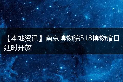 【本地资讯】南京博物院518博物馆日延时开放