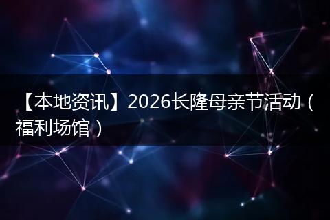 【本地资讯】2026长隆母亲节活动（福利场馆）