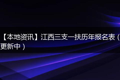 【本地资讯】江西三支一扶历年报名表（更新中）