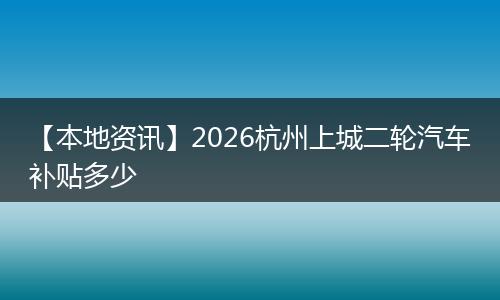 【本地资讯】2026杭州上城二轮汽车补贴多少