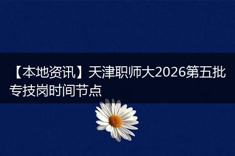 【本地资讯】天津职师大2026第五批专技岗时间节点