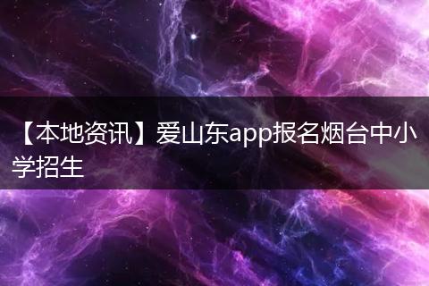 【本地资讯】爱山东app报名烟台中小学招生
