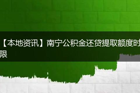 【本地资讯】南宁公积金还贷提取额度时限